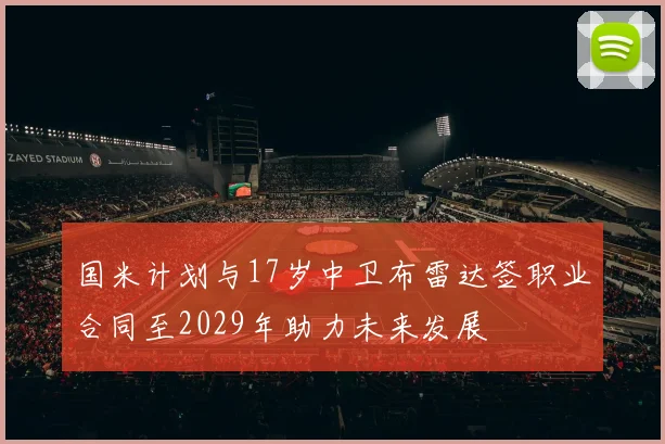 国米计划与17岁中卫布雷达签职业合同至2029年助力未来发展