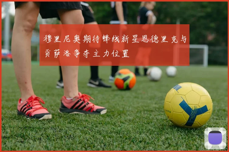 穆里尼奥期待锋线新星恩德里克与贡萨洛争夺主力位置