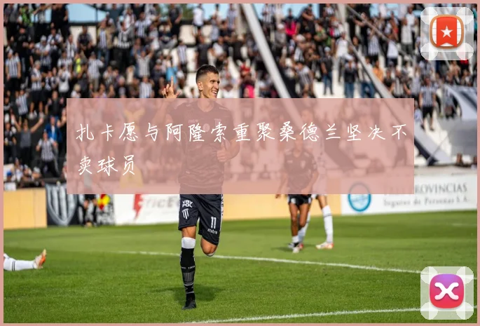 扎卡愿与阿隆索重聚桑德兰坚决不卖球员
