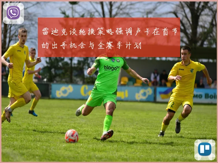 雷迪克谈轮换策略强调卢卡在首节的出手机会与全赛季计划
