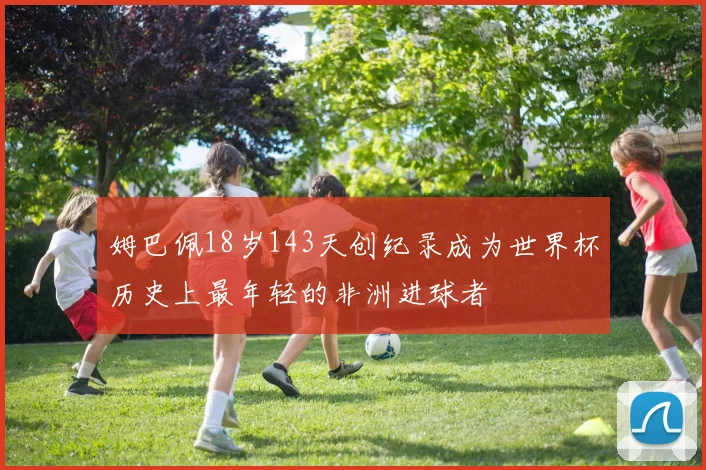 姆巴佩18岁143天创纪录成为世界杯历史上最年轻的非洲进球者