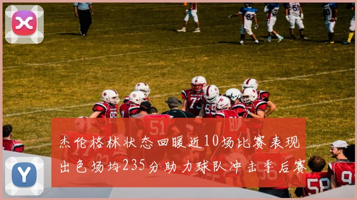 杰伦格林状态回暖近10场比赛表现出色场均235分助力球队冲击季后赛