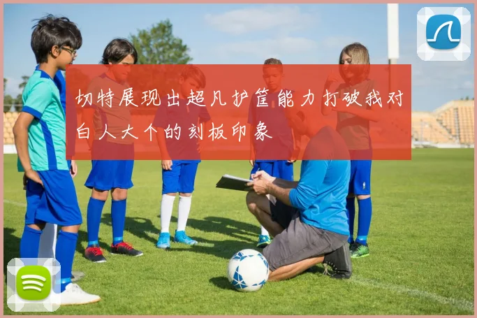 切特展现出超凡护筐能力打破我对白人大个的刻板印象
