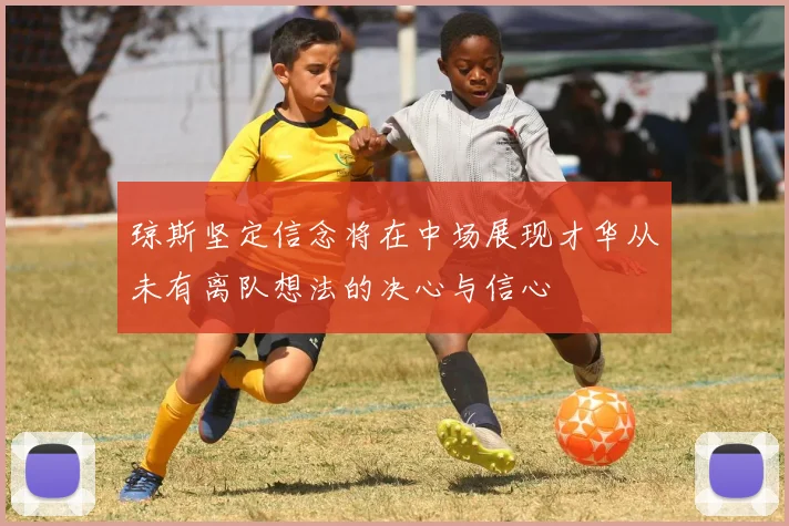 琼斯坚定信念将在中场展现才华从未有离队想法的决心与信心