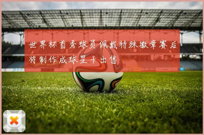 世界杯首秀球员佩戴特殊徽章赛后将制作成球星卡出售
