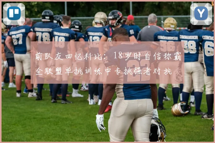 前队友回忆科比：18岁时自信称霸全联盟单挑训练中专挑强者对抗
