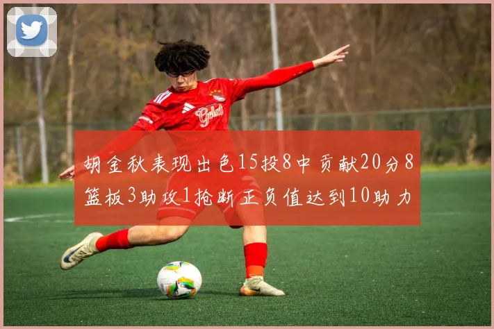 胡金秋表现出色15投8中贡献20分8篮板3助攻1抢断正负值达到10助力球队胜利