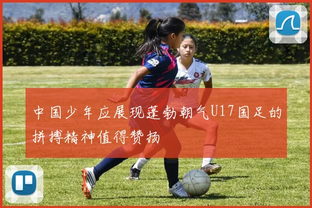 中国少年应展现蓬勃朝气U17国足的拼搏精神值得赞扬