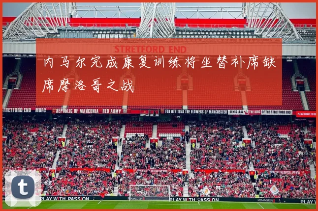 内马尔完成康复训练将坐替补席缺席摩洛哥之战