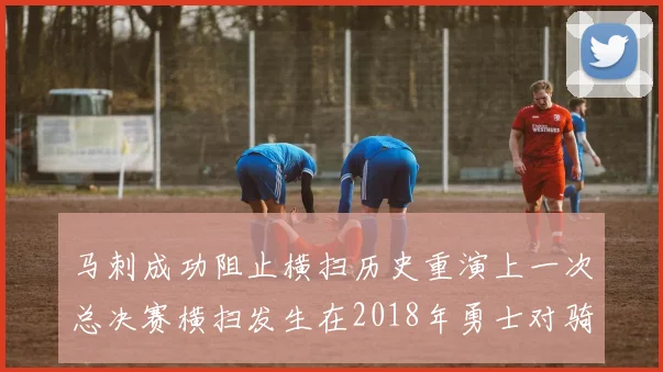 马刺成功阻止横扫历史重演上一次总决赛横扫发生在2018年勇士对骑士