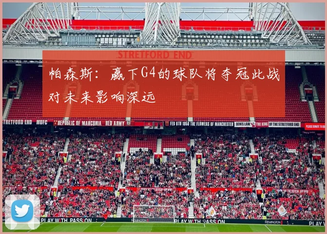 帕森斯：赢下G4的球队将夺冠此战对未来影响深远