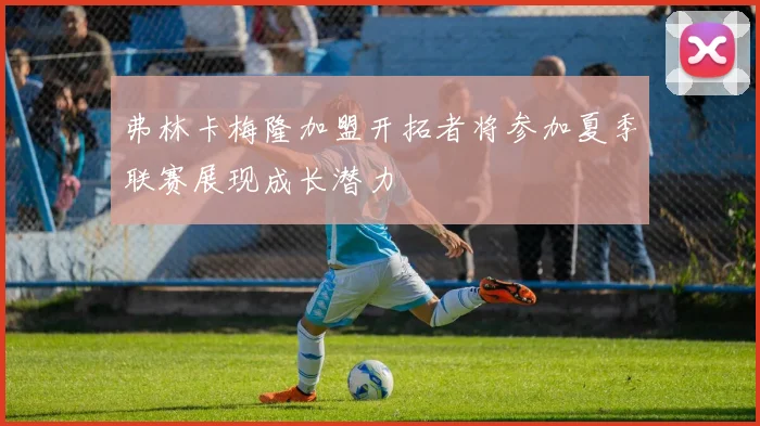 弗林卡梅隆加盟开拓者将参加夏季联赛展现成长潜力