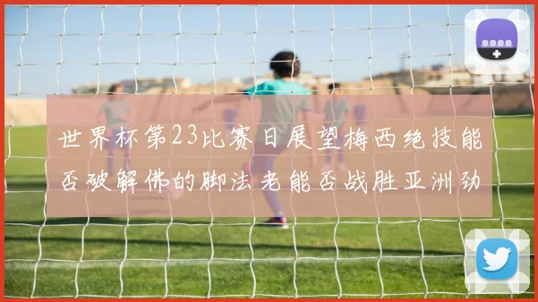 世界杯第23比赛日展望梅西绝技能否破解佛的脚法老能否战胜亚洲劲旅