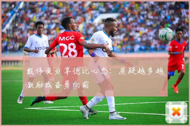 戴伟浚分享德比心态：质疑越多越激励我奋勇向前