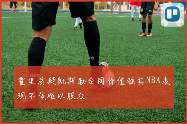 霍里质疑凯斯勒合同价值称其NBA表现不佳难以服众